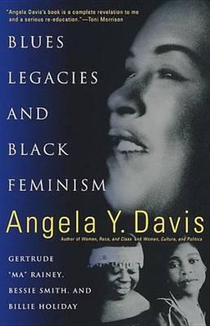 Blues Legacies and Black Feminism : Gertrude "Ma" Rainey, Bessie Smith, and Billie Holiday - Angela Y. Davis