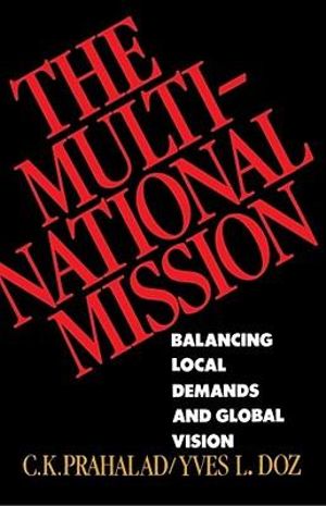 The Multinational Mission : Balancing Local Demands and Global Vision - C.K. Prahalad