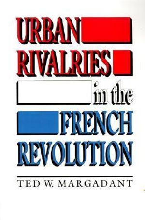 Urban Rivalries in the French Revolution - Ted W. Margadant