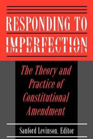 Responding to Imperfection : The Theory and Practice of Constitutional Amendment - Sanford Levinson