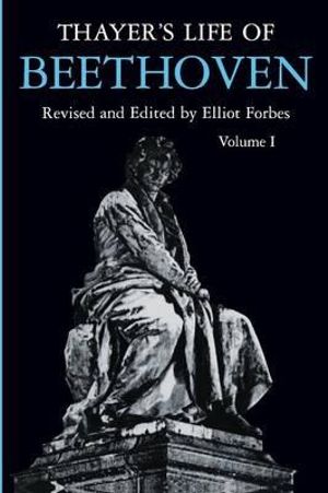 Thayer's Life of Beethoven, Part I : Thayer's Life of Beethoven - Elliot Forbes