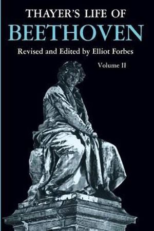 Thayer's Life of Beethoven, Part II : Thayer's Life of Beethoven - Elliot Forbes