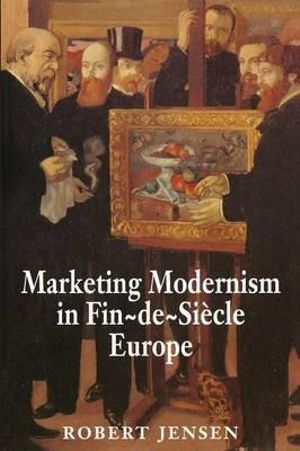 Marketing Modernism in Fin-de-Sicle Europe - Robert Jensen