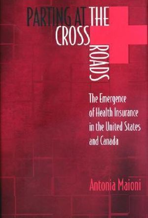 Parting at the Crossroads : The Emergence of Health Insurance in the United States and Canada - Antonia Maioni