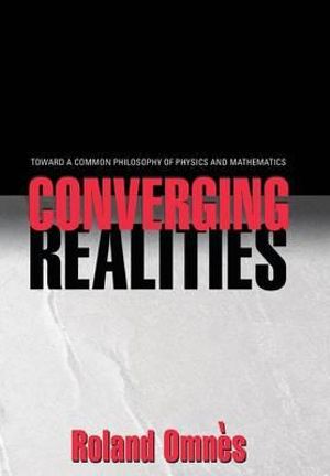 Converging Realities : Toward a Common Philosophy of Physics and Mathematics - Roland Omnes