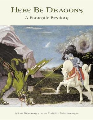 Here Be Dragons : A Fantastic Bestiary - Ariane Delacampagne