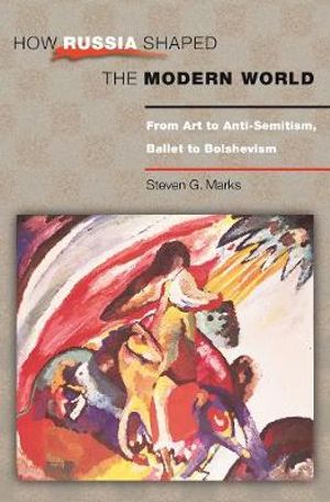 How Russia Shaped the Modern World : From Art to Anti-Semitism, Ballet to Bolshevism - Steven G. Marks