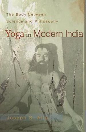 Yoga in Modern India : The Body between Science and Philosophy - Joseph S. Alter