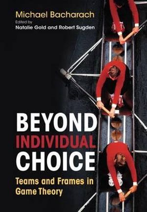 Beyond Individual Choice : Teams and Frames in Game Theory - Michael Bacharach