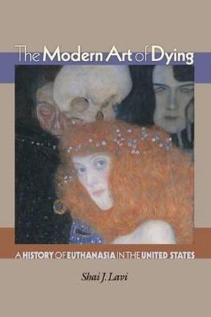 The Modern Art of Dying : A History of Euthanasia in the United States - Shai J. Lavi