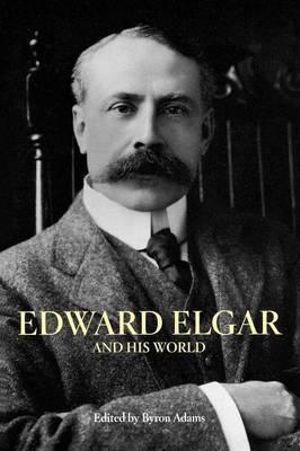 Edward Elgar and His World : The Bard Music Festival - Byron Adams