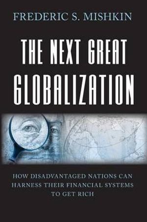 The Next Great Globalization : How Disadvantaged Nations Can Harness Their Financial Systems to Get Rich - Frederic S. Mishkin