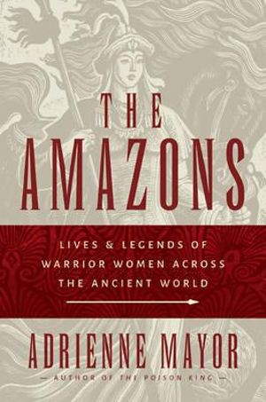 The Amazons : Lives and Legends of Warrior Women across the Ancient World - Adrienne Mayor