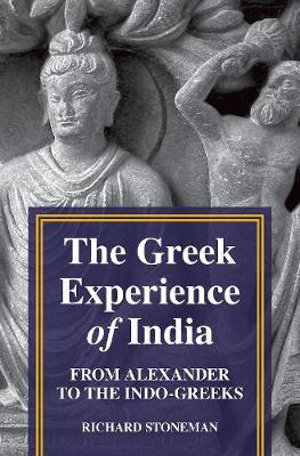 The Greek Experience of India : From Alexander to the Indo-Greeks - Richard Stoneman