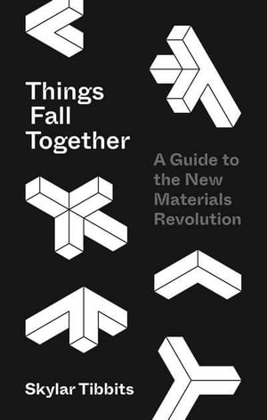 Things Fall Together : A Guide to the New Materials Revolution - Skylar Tibbits