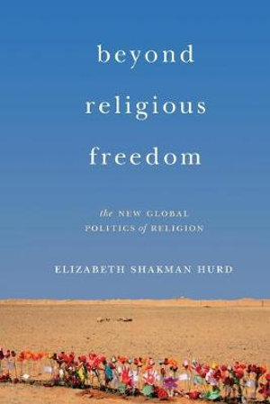 Beyond Religious Freedom : The New Global Politics of Religion - Elizabeth Shakman Hurd