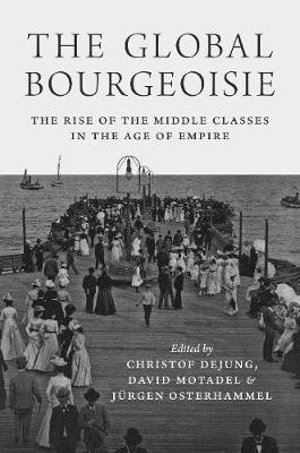 The Global Bourgeoisie : The Rise of the Middle Classes in the Age of Empire - Christof Dejung