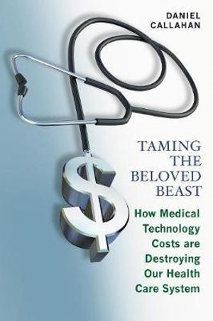 Taming the Beloved Beast : How Medical Technology Costs Are Destroying Our Health Care System - Daniel Callahan