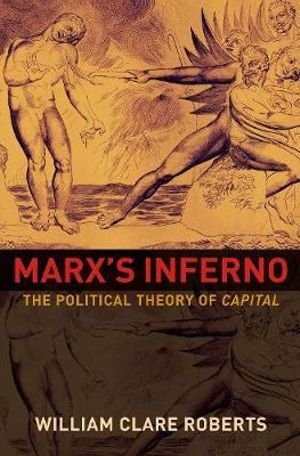 Marx's Inferno : The Political Theory of Capital - William Clare Roberts