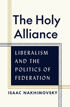 The Holy Alliance : Liberalism and the Politics of Federation - Isaac Nakhimovsky