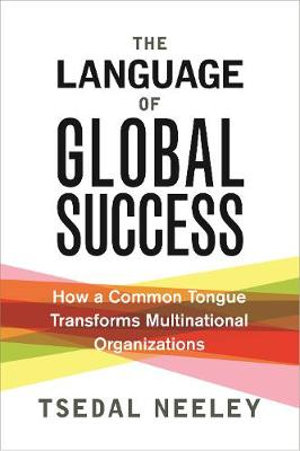 The Language of Global Success : How a Common Tongue Transforms Multinational Organizations - Tsedal Neeley