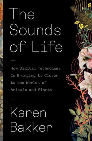 The Sounds of Life : How Digital Technology Is Bringing Us Closer to the Worlds of Animals and Plants - Karen Bakker