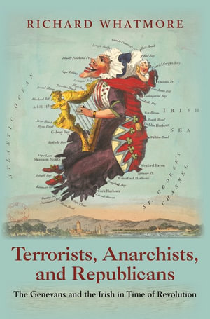 Terrorists, Anarchists, and Republicans : The Genevans and the Irish in Time of Revolution - Richard Whatmore