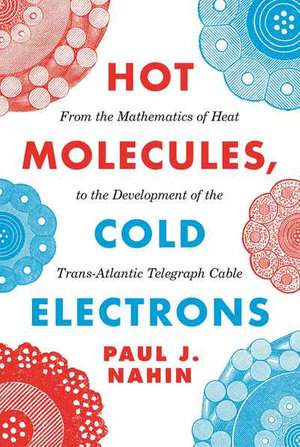 Hot Molecules, Cold Electrons : From the Mathematics of Heat to the Development of the Trans-Atlantic Telegraph Cable - Paul Nahin