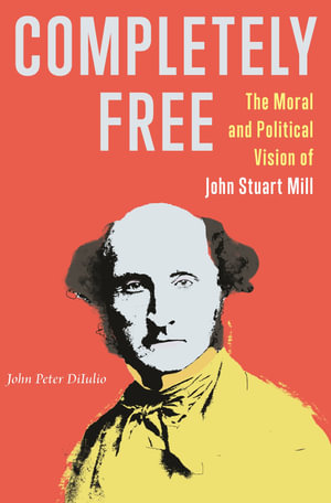 Completely Free : The Moral and Political Vision of John Stuart Mill - John Peter DiIulio