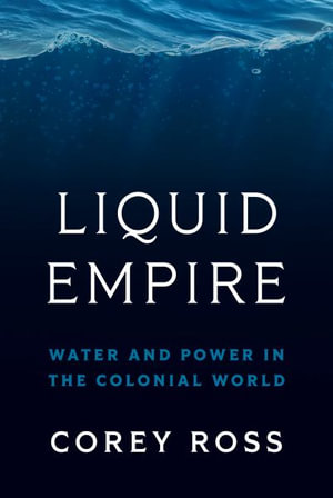 Liquid Empire : Water and Power in the Colonial World - Corey Ross