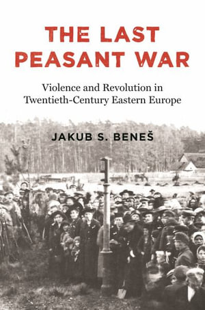 The Last Peasant War : Violence and Revolution in East Central Europe, 19171945 - Jakub S. Bene
