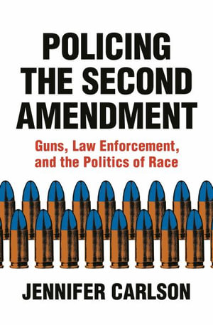 Policing the Second Amendment : Guns, Law Enforcement, and the Politics of Race - Jennifer Carlson