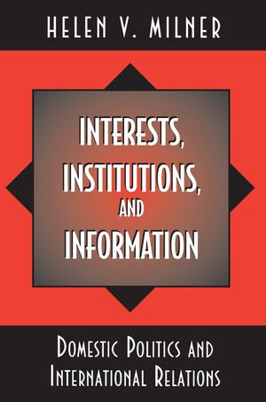 Interests, Institutions, and Information : Domestic Politics and International Relations - Helen V. Milner