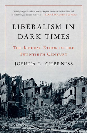 Liberalism in Dark Times : The Liberal Ethos in the Twentieth Century - Joshua L. Cherniss