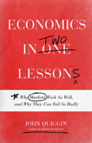 Economics in Two Lessons : Why Markets Work So Well, and Why They Can Fail So Badly - John Quiggin