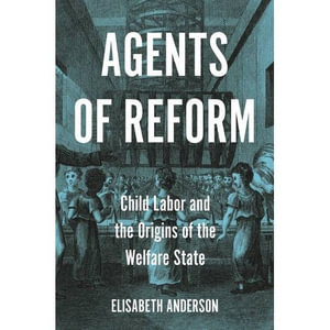 Agents of Reform : Child Labor and the Origins of the Welfare State - Elisabeth Anderson