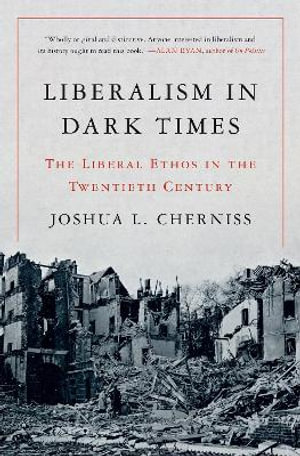 Liberalism in Dark Times : The Liberal Ethos in the Twentieth Century - Joshua L. Cherniss