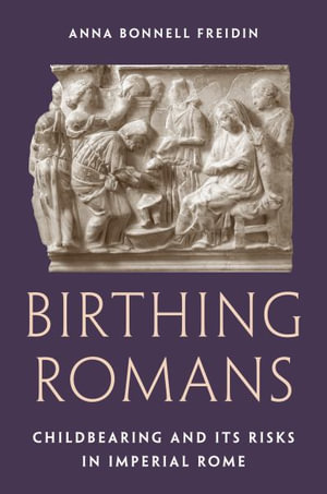 Birthing Romans : Childbearing and Its Risks in Imperial Rome - Anna Bonnell Freidin