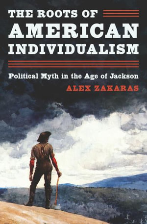 The Roots of American Individualism : Political Myth in the Age of Jackson - Alex Zakaras