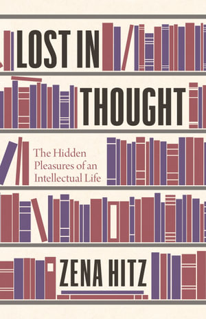 Lost in Thought : The Hidden Pleasures of an Intellectual Life - Zena Hitz