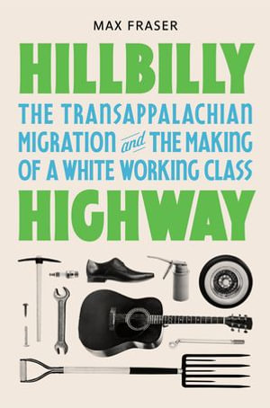 Hillbilly Highway : The Transappalachian Migration and the Making of a White Working Class - Max Fraser