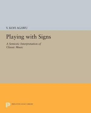 Playing with Signs : A Semiotic Interpretation of Classic Music - V. Kofi Agawu