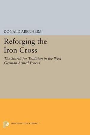 Reforging the Iron Cross : The Search for Tradition in the West German Armed Forces - Donald Abenheim