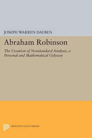 Abraham Robinson : The Creation of Nonstandard Analysis, A Personal and Mathematical Odyssey - Joseph Warren Dauben