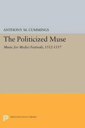 The Politicized Muse : Music for Medici Festivals, 1512-1537 - Anthony M. Cummings