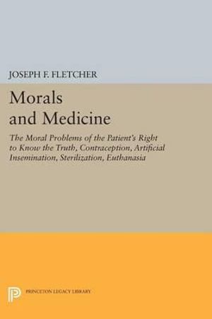 Morals and Medicine : The Moral Problems of the Patient's Right to Know the Truth, Contraception, Artificial Insemination, Sterilization, Euthanasia - Joseph F. Fletcher