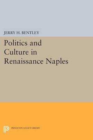 Politics and Culture in Renaissance Naples : Princeton Legacy Library - Jerry H. Bentley