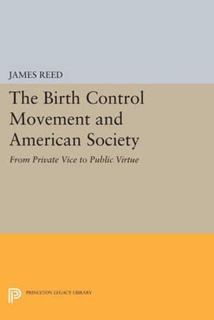 The Birth Control Movement and American Society : From Private Vice to Public Virtue - James Reed