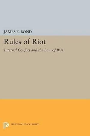 Rules of Riot : Internal Conflict and the Law of War - James E. Bond