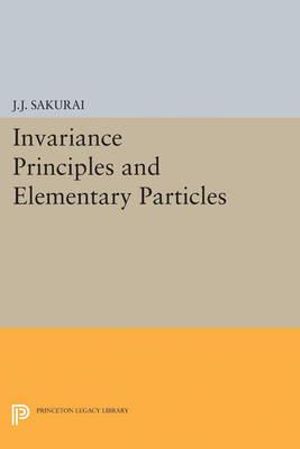 Invariance Principles and Elementary Particles : Princeton Legacy Library - Jun John Sakurai